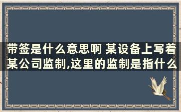 带签是什么意思啊 某设备上写着某公司监制,这里的监制是指什么意思,有什么责任和义务